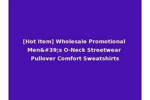 [Hot Item] Wholesale Promotional Men's O-Neck Streetwear Pullover Comfort Sweatshirts