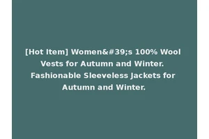 [Hot Item] Women's 100% Wool Vests for Autumn and Winter. Fashionable Sleeveless Jackets for Autumn and Winter.