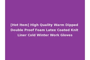 [Hot Item] High Quality Warm Dipped Double Proof Foam Latex Coated Knit Liner Cold Winter Work Gloves