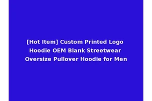 [Hot Item] Custom Printed Logo Hoodie OEM Blank Streetwear Oversize Pullover Hoodie for Men