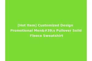 [Hot Item] Customized Design Promotional Men's Pullover Solid Fleece Sweatshirt