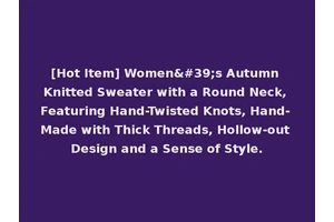 [Hot Item] Women's Autumn Knitted Sweater with a Round Neck, Featuring Hand-Twisted Knots, Hand-Made with Thick Threads, Hollow-out Design and a Sense of Style.