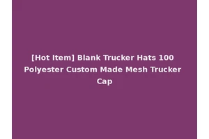 [Hot Item] Blank Trucker Hats 100 Polyester Custom Made Mesh Trucker Cap
