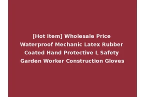 [Hot Item] Wholesale Price Waterproof Mechanic Latex Rubber Coated Hand Protective L Safety Garden Worker Construction Gloves