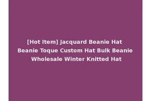 [Hot Item] Jacquard Beanie Hat Beanie Toque Custom Hat Bulk Beanie Wholesale Winter Knitted Hat