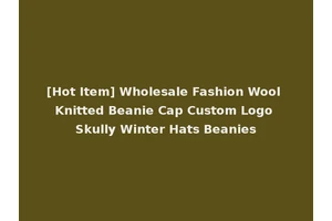 [Hot Item] Wholesale Fashion Wool Knitted Beanie Cap Custom Logo Skully Winter Hats Beanies
