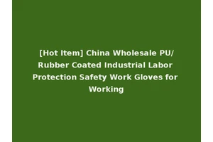 [Hot Item] China Wholesale PU/Rubber Coated Industrial Labor Protection Safety Work Gloves for Working