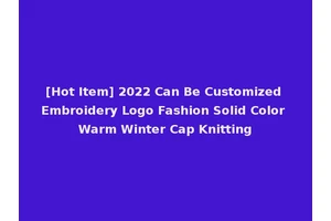 [Hot Item] 2022 Can Be Customized Embroidery Logo Fashion Solid Color Warm Winter Cap Knitting
