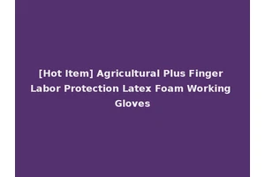 [Hot Item] Agricultural Plus Finger Labor Protection Latex Foam Working Gloves