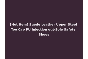 [Hot Item] Suede Leather Upper Steel Toe Cap PU Injection out-Sole Safety Shoes