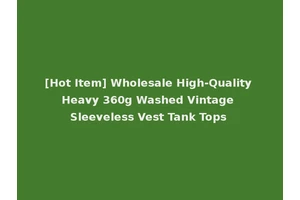 [Hot Item] Wholesale High-Quality Heavy 360g Washed Vintage Sleeveless Vest Tank Tops