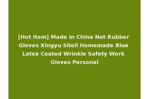[Hot Item] Made in China Net Rubber Gloves Xingyu Shell Homemade Blue Latex Coated Wrinkle Safety Work Gloves Personal