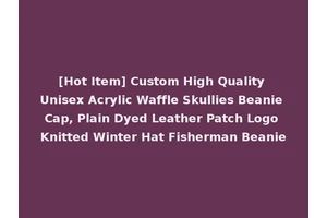 [Hot Item] Custom High Quality Unisex Acrylic Waffle Skullies Beanie Cap, Plain Dyed Leather Patch Logo Knitted Winter Hat Fisherman Beanie