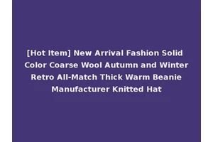[Hot Item] New Arrival Fashion Solid Color Coarse Wool Autumn and Winter Retro All-Match Thick Warm Beanie Manufacturer Knitted Hat