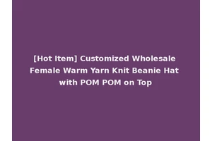[Hot Item] Customized Wholesale Female Warm Yarn Knit Beanie Hat with POM POM on Top