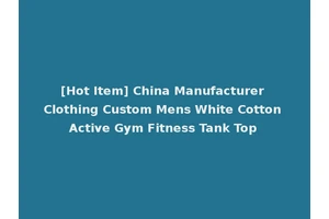 [Hot Item] China Manufacturer Clothing Custom Mens White Cotton Active Gym Fitness Tank Top