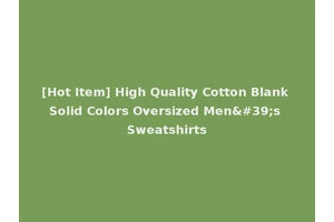 [Hot Item] High Quality Cotton Blank Solid Colors Oversized Men's Sweatshirts