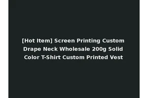 [Hot Item] Screen Printing Custom Drape Neck Wholesale 200g Solid Color T-Shirt Custom Printed Vest