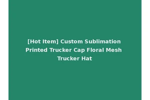[Hot Item] Custom Sublimation Printed Trucker Cap Floral Mesh Trucker Hat