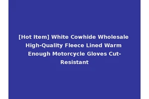 [Hot Item] White Cowhide Wholesale High-Quality Fleece Lined Warm Enough Motorcycle Gloves Cut-Resistant