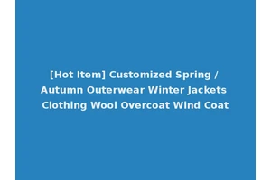 [Hot Item] Customized Spring / Autumn Outerwear Winter Jackets Clothing Wool Overcoat Wind Coat
