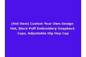 [Hot Item] Custom Your Own Design Hat, Black Puff Embroidery Snapback Caps, Adjustable Hip Hop Cap
