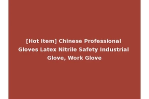 [Hot Item] Chinese Professional Gloves Latex Nitrile Safety Industrial Glove, Work Glove