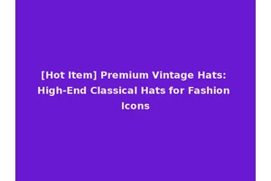 [Hot Item] Premium Vintage Hats: High-End Classical Hats for Fashion Icons