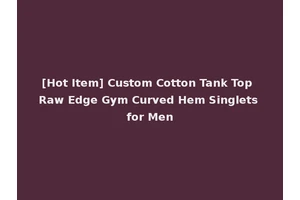 [Hot Item] Custom Cotton Tank Top Raw Edge Gym Curved Hem Singlets for Men