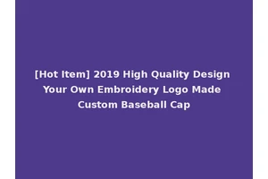 [Hot Item] 2019 High Quality Design Your Own Embroidery Logo Made Custom Baseball Cap