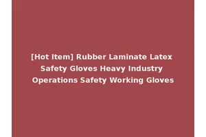 [Hot Item] Rubber Laminate Latex Safety Gloves Heavy Industry Operations Safety Working Gloves