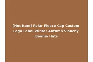 [Hot Item] Polar Fleece Cap Custom Logo Label Winter Autumn Slouchy Beanie Hats