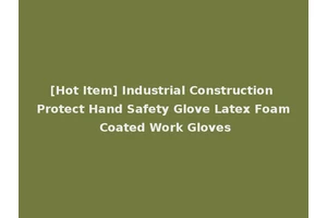 [Hot Item] Industrial Construction Protect Hand Safety Glove Latex Foam Coated Work Gloves