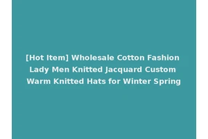 [Hot Item] Wholesale Cotton Fashion Lady Men Knitted Jacquard Custom Warm Knitted Hats for Winter Spring