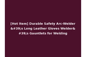 [Hot Item] Durable Safety Arc-Welder's Long Leather Gloves Welder's Gauntlets for Welding