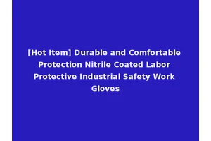 [Hot Item] Durable and Comfortable Protection Nitrile Coated Labor Protective Industrial Safety Work Gloves