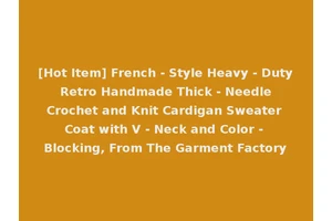 [Hot Item] French - Style Heavy - Duty Retro Handmade Thick - Needle Crochet and Knit Cardigan Sweater Coat with V - Neck and Color - Blocking, From The Garment Factory