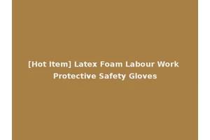 [Hot Item] Latex Foam Labour Work Protective Safety Gloves