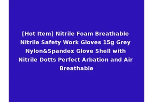 [Hot Item] Nitrile Foam Breathable Nitrile Safety Work Gloves 15g Grey Nylon&Spandex Glove Shell with Nitrile Dotts Perfect Arbation and Air Breathable
