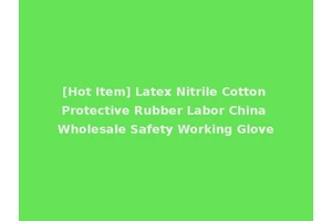 [Hot Item] Latex Nitrile Cotton Protective Rubber Labor China Wholesale Safety Working Glove