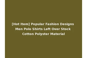 [Hot Item] Popular Fashion Designs Men Polo Shirts Left Over Stock Cotton Polyster Material