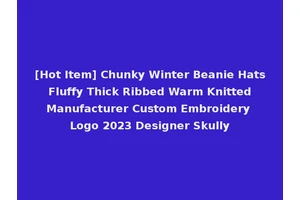 [Hot Item] Chunky Winter Beanie Hats Fluffy Thick Ribbed Warm Knitted Manufacturer Custom Embroidery Logo 2023 Designer Skully