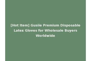 [Hot Item] Gusiie Premium Disposable Latex Gloves for Wholesale Buyers Worldwide