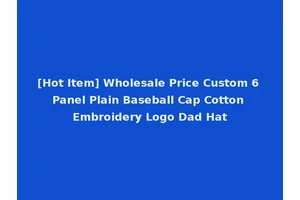 [Hot Item] Wholesale Price Custom 6 Panel Plain Baseball Cap Cotton Embroidery Logo Dad Hat