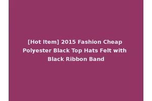 [Hot Item] 2015 Fashion Cheap Polyester Black Top Hats Felt with Black Ribbon Band