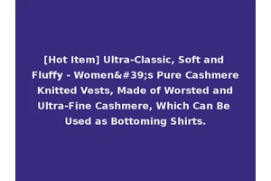 [Hot Item] Ultra-Classic, Soft and Fluffy - Women's Pure Cashmere Knitted Vests, Made of Worsted and Ultra-Fine Cashmere, Which Can Be Used as Bottoming Shirts.