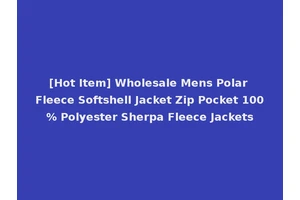 [Hot Item] Wholesale Mens Polar Fleece Softshell Jacket Zip Pocket 100% Polyester Sherpa Fleece Jackets