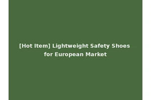[Hot Item] Lightweight Safety Shoes for European Market