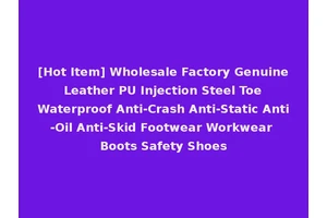 [Hot Item] Wholesale Factory Genuine Leather PU Injection Steel Toe Waterproof Anti-Crash Anti-Static Anti-Oil Anti-Skid Footwear Workwear Boots Safety Shoes