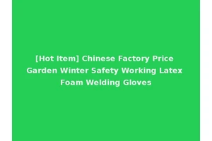 [Hot Item] Chinese Factory Price Garden Winter Safety Working Latex Foam Welding Gloves